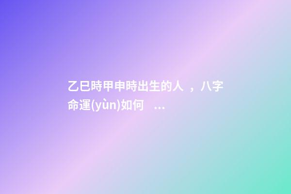 乙巳時甲申時出生的人，八字命運(yùn)如何？